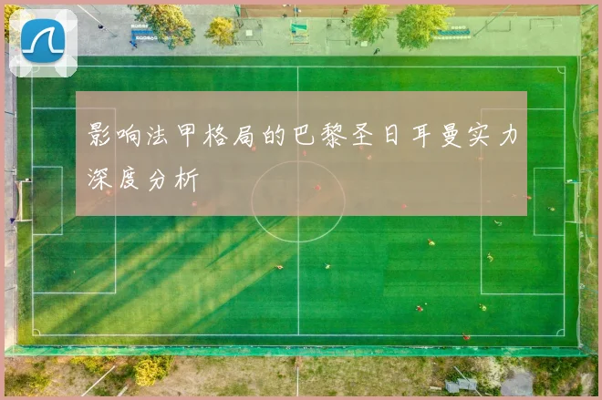 影响法甲格局的巴黎圣日耳曼实力深度分析