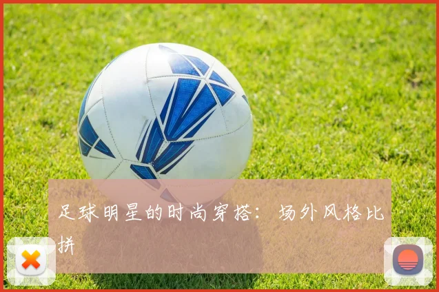 足球明星的时尚穿搭：场外风格比拼
