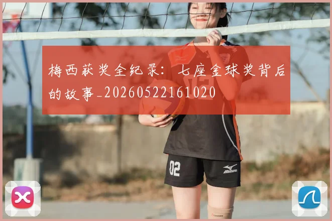 梅西获奖全纪录：七座金球奖背后的故事_20260522161020