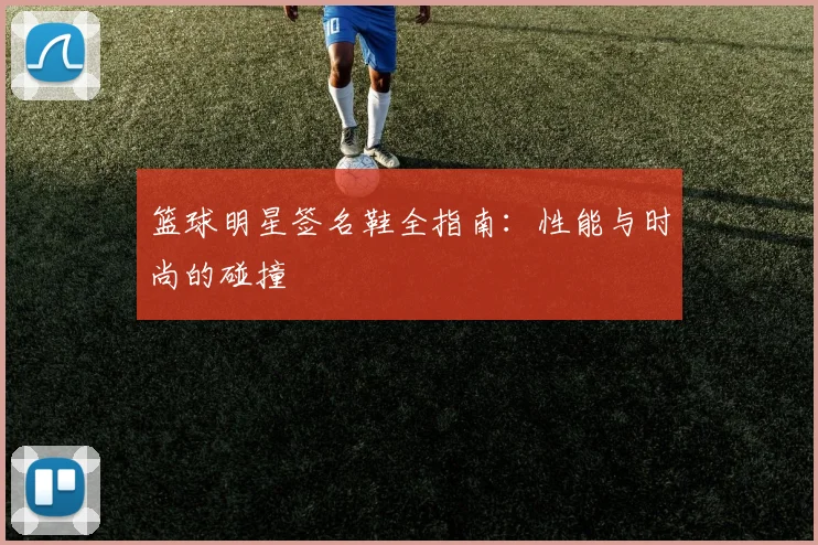篮球明星签名鞋全指南:性能与时尚的碰撞