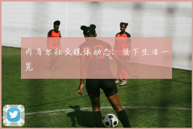 内马尔社交媒体动态:场下生活一览
