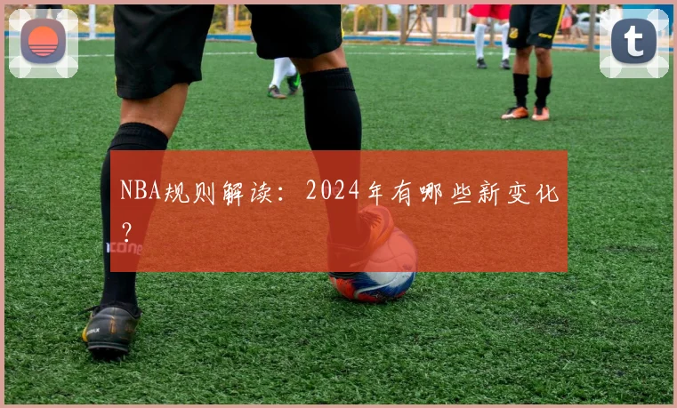 NBA规则解读:2024年有哪些新变化?