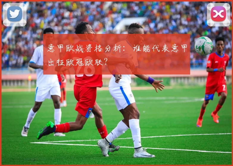意甲欧战资格分析:谁能代表意甲出征欧冠欧联?