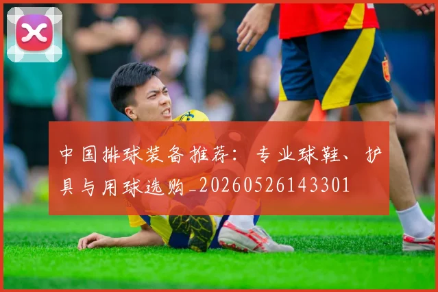 中国排球装备推荐：专业球鞋、护具与用球选购_20260526143301
