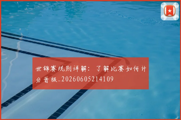 世锦赛规则详解:了解比赛如何计分晋级_20260605214109