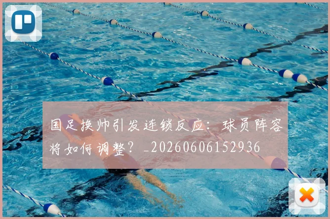 国足换帅引发连锁反应:球员阵容将如何调整?_20260606152936