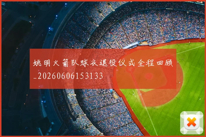 姚明火箭队球衣退役仪式全程回顾_20260606153133
