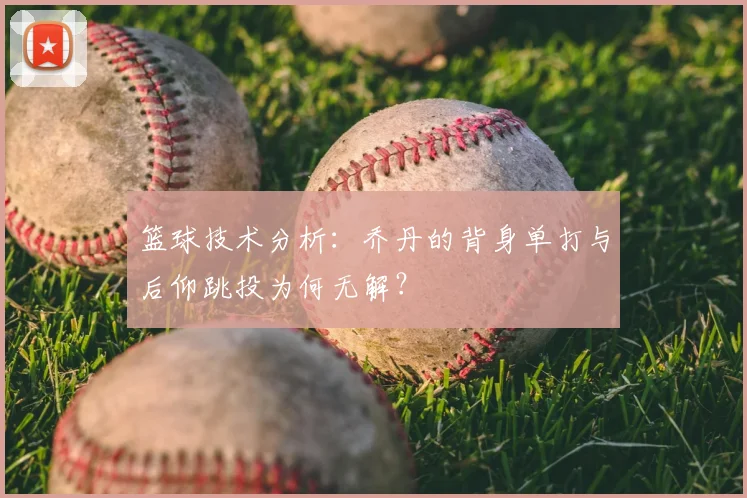 篮球技术分析:乔丹的背身单打与后仰跳投为何无解?