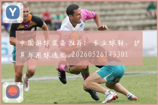 中国排球装备推荐:专业球鞋、护具与用球选购_20260526143301