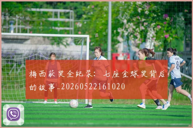 梅西获奖全纪录:七座金球奖背后的故事_20260522161020