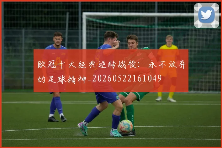 欧冠十大经典逆转战役:永不放弃的足球精神_20260522161049