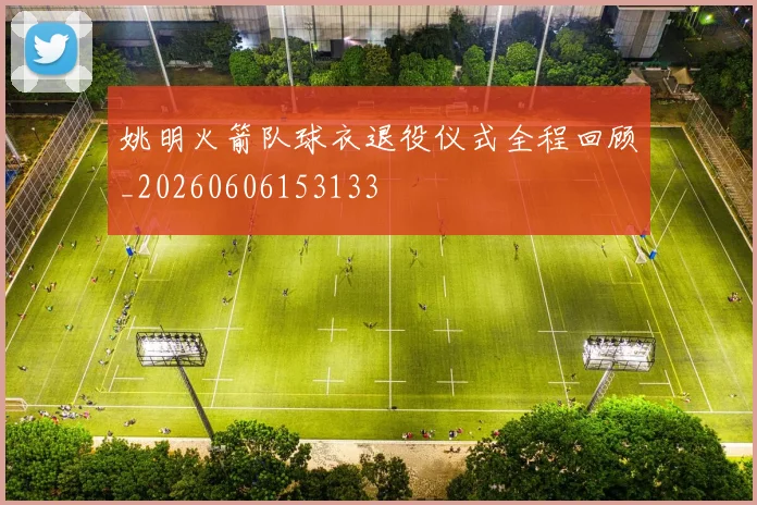 姚明火箭队球衣退役仪式全程回顾_20260606153133