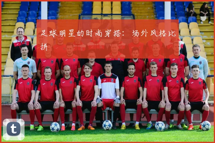 足球明星的时尚穿搭:场外风格比拼