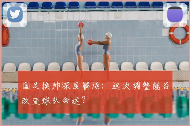 国足换帅深度解读:这次调整能否改变球队命运?