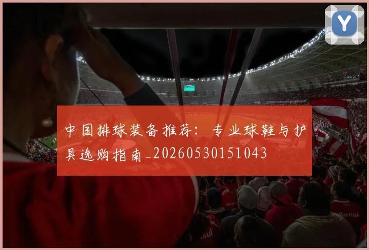 中国排球装备推荐：专业球鞋与护具选购指南_20260530151043
