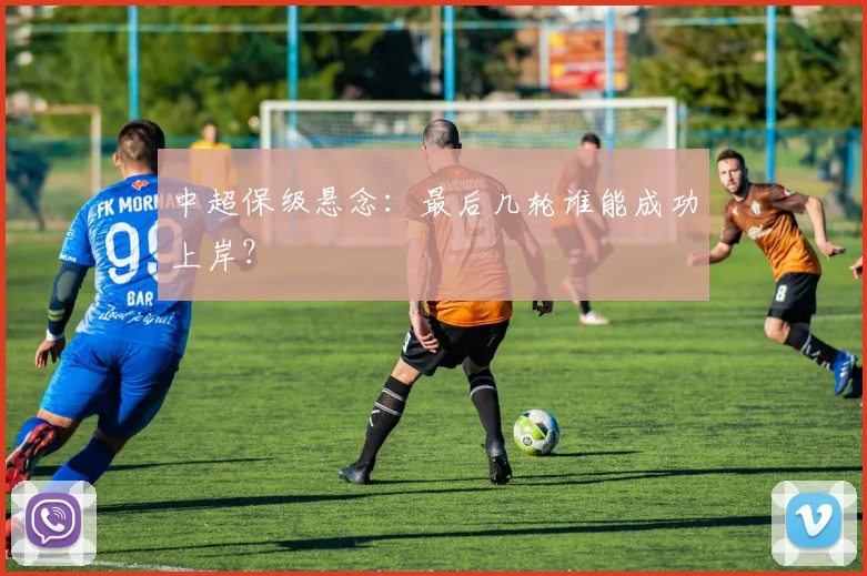 中超保级悬念:最后几轮谁能成功上岸?