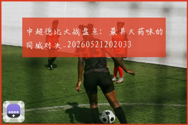 中超德比大战盘点：最具火药味的同城对决_20260521202033
