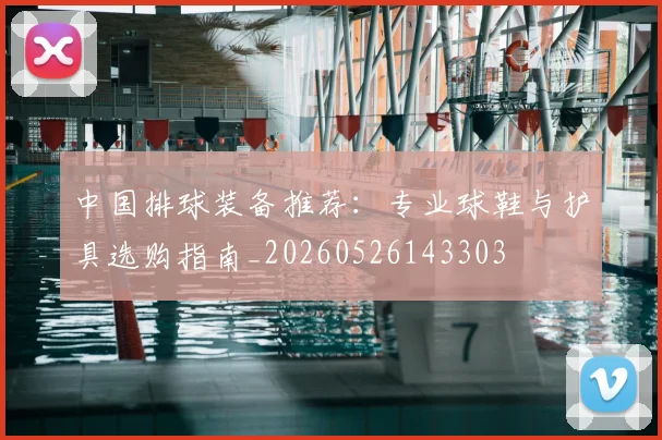 中国排球装备推荐：专业球鞋与护具选购指南_20260526143303